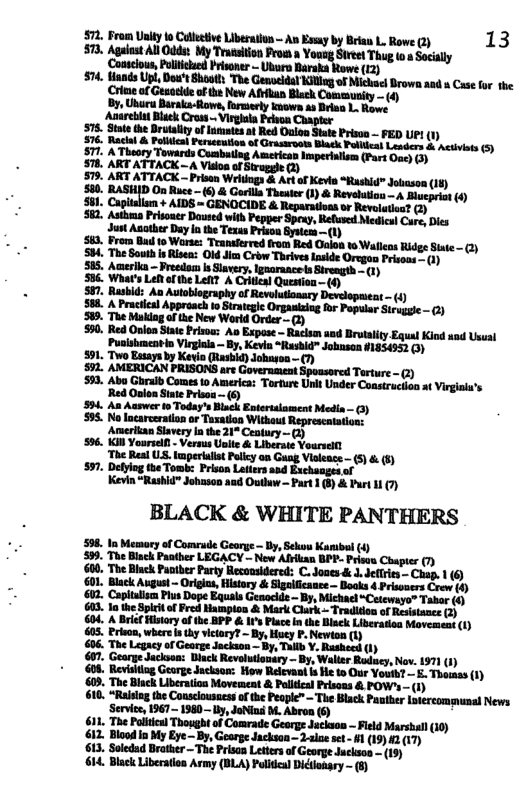 mmuﬁwmnn-ﬁ.rmm%mm 13 Coateous, Pliced b @  Puslabncabin Virgaa - By Kevin “Reshd donsan $185450 ) $91. Tvo atya by Koo Gashid) dohason () $92. AMERICAN PRISONS are GovernmentSpossored Terture - 2) 3. Aba Ghraib Coas o Americ: Torure Ul Under Cosstracion s Viegaa’s R Oion St Prisa— () 534 A Aunwer 19 Today’ Bach Eneraament Media - 0) 555 Nolncarerian r Turwion Witkeut Reprscotsion, Amerila Siavery b the 21° Gty Gy 536 100 Yoursel - Verm Ut & Liberte Vourset e Rea .5 vttt Py an Gang Vieeae - 5 & 6) 597 Detg e Tomt: P Lar o Bt Kevin “Rasid” Johuson aud Ouaw Part ()& Part 11 ()  BLACK & WHITE PANTHERS  538 1 Memory of Comeude Goorge - By, ehon Kb (4) ‘The Black Panther LEGACY - New Alkan BPF- Priua Chupter 7 Augun-Orgio Hlary & Bgiicnce Dok e o 0 Plus Do Equals Genockd ~ By, MichaelCetewayo Tabar (0 1 the Spct o Fred Hampion & Mark Clrk~ Traditn of Rsatancs Gy A it o B s e e Bl Lo ot Pricn, where = - Newtan e R Gearge dackaas: Biack Revoluionary - By, Waler Roduey,Nov. 1971 (1) Reriltiog George Jackoon: How Relevan it 1o Our Youl? . Thouas (1)  ) 610, *Ralsing the Consclousaess o the People” - The Black Panther Iotercommumal News ‘Servi, 1967 1980 by, JoNiai M. Abron (6) 611. The Polites) Thought of Comrade George Juckson — Feld Marshall (10) 12, Blood in My Eye - By, Gearge Jackson—2alne set - #1 (19)2.(17) 613, Soledad Brather —The Prisan Letters of George Juckson - (19) 614, Black Liberation Army (BLA) Palitca Dictlonsry ~ (8)  S88RRRERERY i  